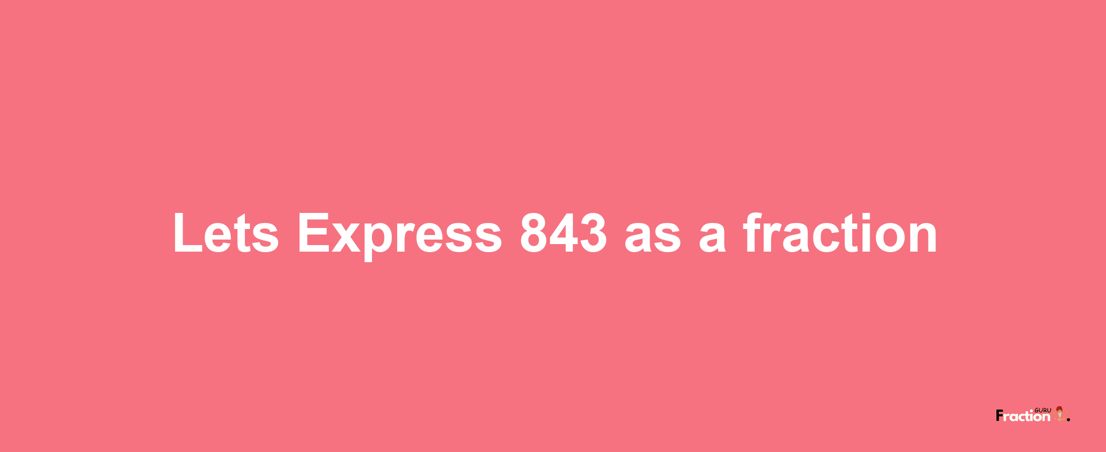 Lets Express 843 as afraction